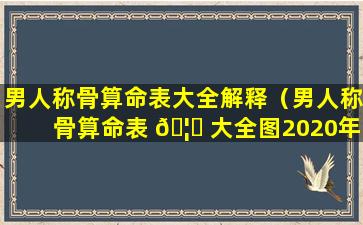 男人称骨算命表大全解释（男人称骨算命表 🦊 大全图2020年是多少）